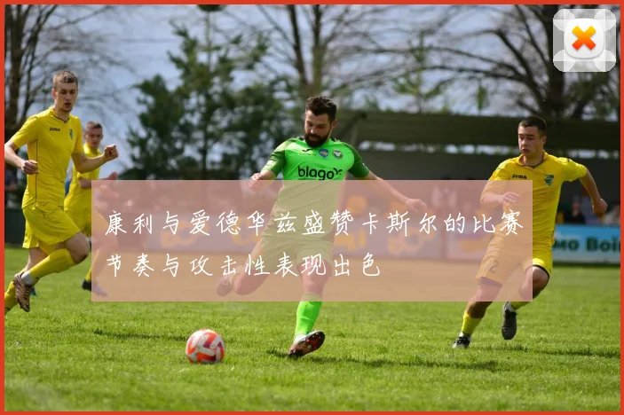 康利与爱德华兹盛赞卡斯尔的比赛节奏与攻击性表现出色