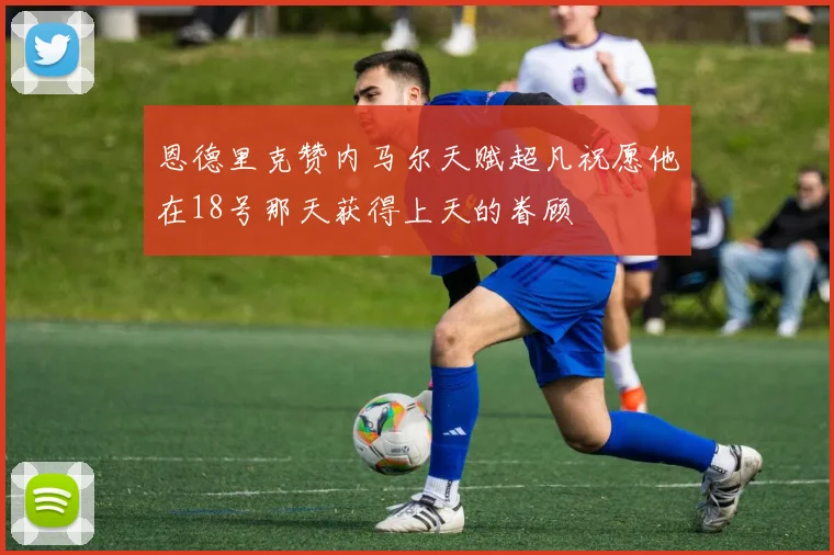 恩德里克赞内马尔天赋超凡祝愿他在18号那天获得上天的眷顾