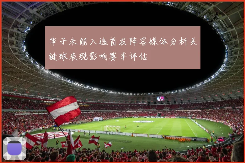 华子未能入选首发阵容媒体分析关键球表现影响赛季评估