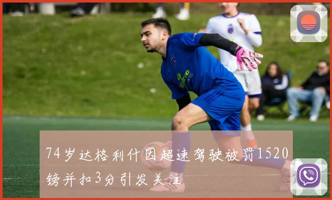74岁达格利什因超速驾驶被罚1520镑并扣3分引发关注