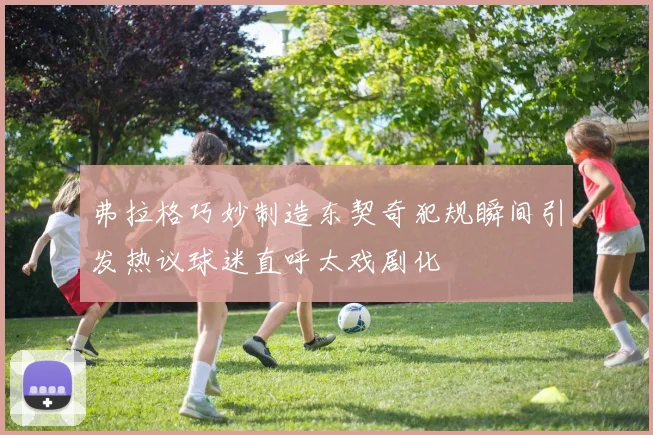 弗拉格巧妙制造东契奇犯规瞬间引发热议球迷直呼太戏剧化