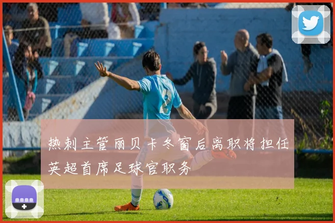 热刺主管丽贝卡冬窗后离职将担任英超首席足球官职务