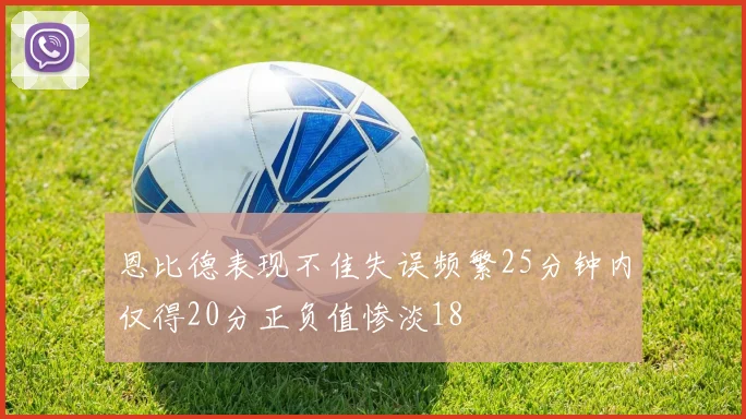 恩比德表现不佳失误频繁25分钟内仅得20分正负值惨淡18