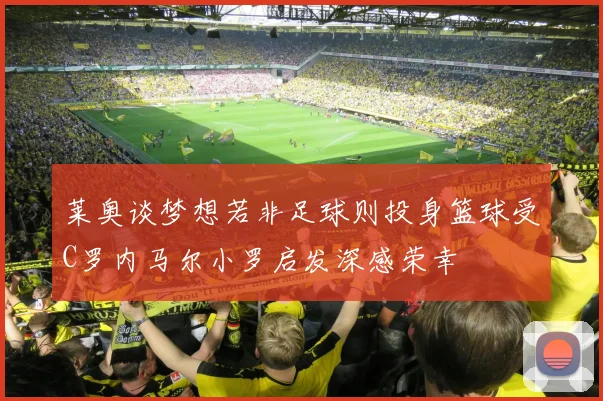 莱奥谈梦想若非足球则投身篮球受C罗内马尔小罗启发深感荣幸