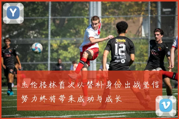 杰伦格林首次以替补身份出战坚信努力终将带来成功与成长