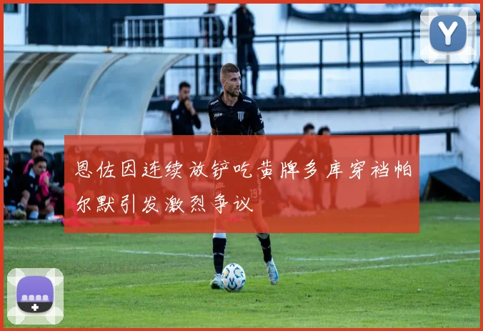 恩佐因连续放铲吃黄牌多库穿裆帕尔默引发激烈争议
