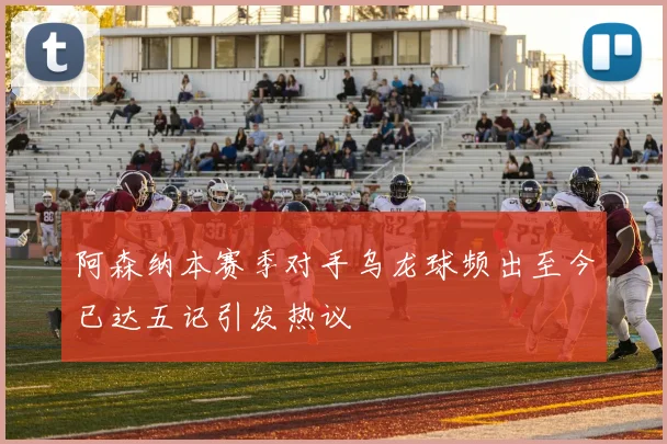 阿森纳本赛季对手乌龙球频出至今已达五记引发热议