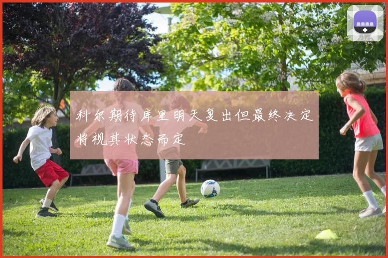 科尔期待库里明天复出但最终决定将视其状态而定