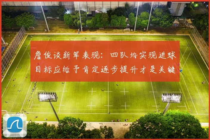 詹俊谈新军表现：四队均实现进球目标应给予肯定逐步提升才是关键