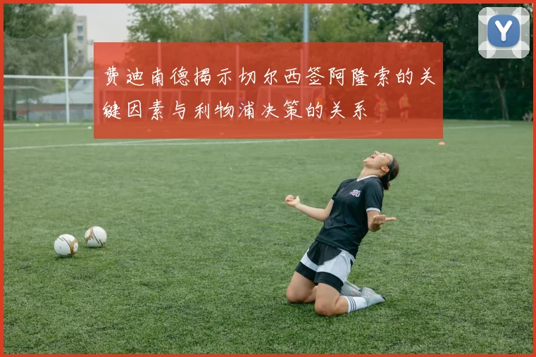 费迪南德揭示切尔西签阿隆索的关键因素与利物浦决策的关系