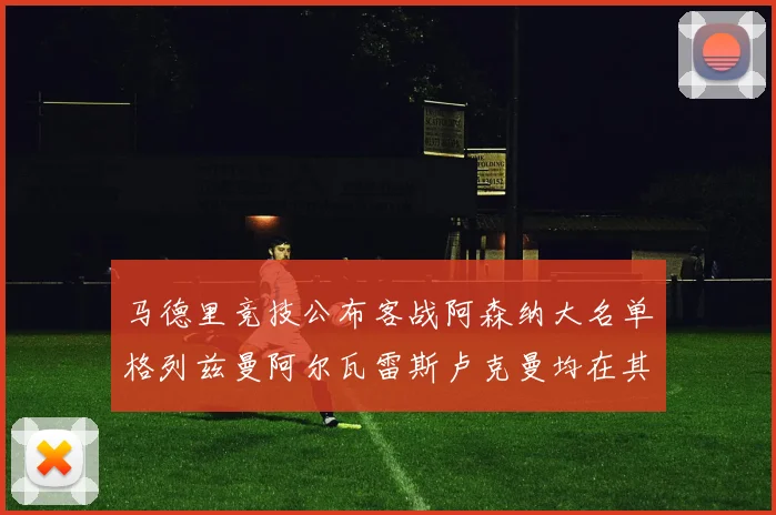 马德里竞技公布客战阿森纳大名单格列兹曼阿尔瓦雷斯卢克曼均在其中