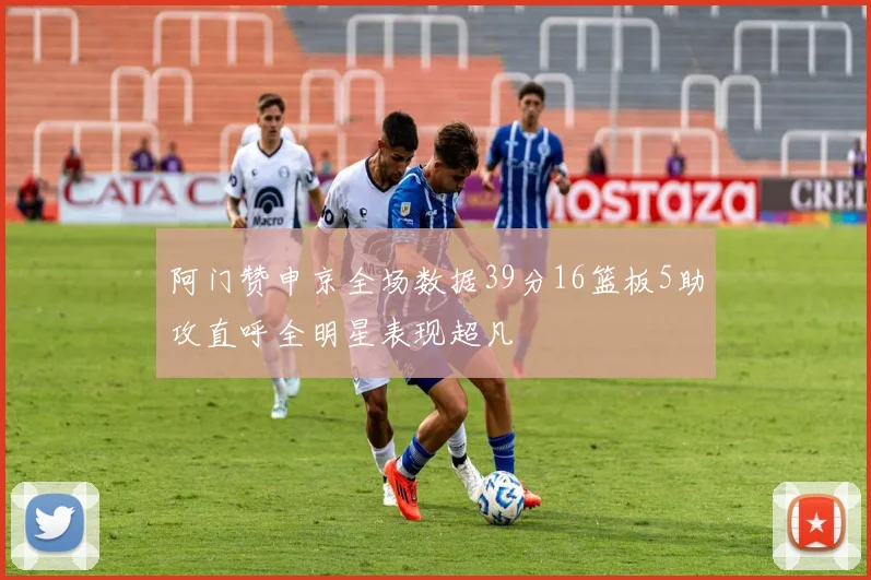 阿门赞申京全场数据39分16篮板5助攻直呼全明星表现超凡