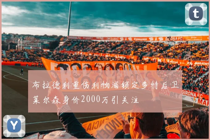 布拉德利重伤利物浦锁定多特后卫莱尔森身价2000万引关注