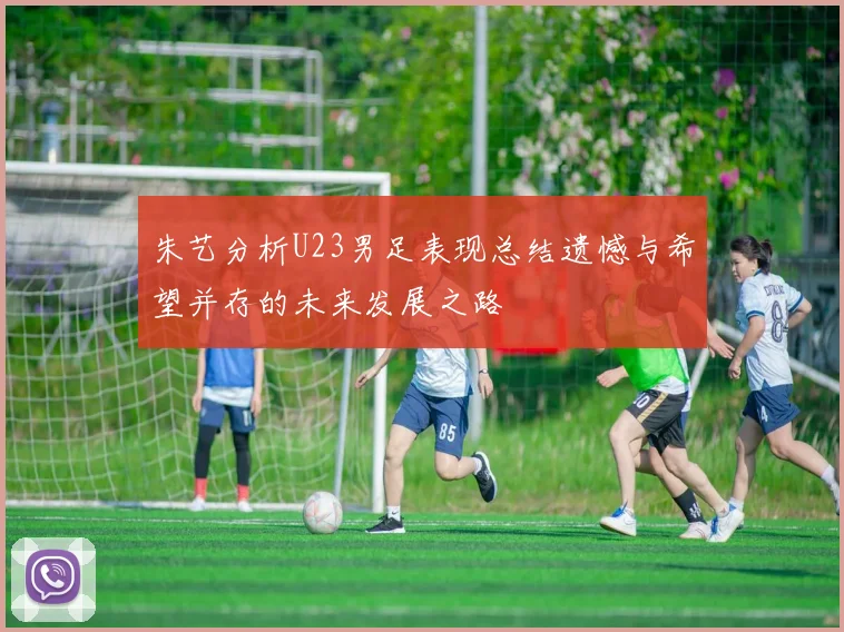 朱艺分析U23男足表现总结遗憾与希望并存的未来发展之路
