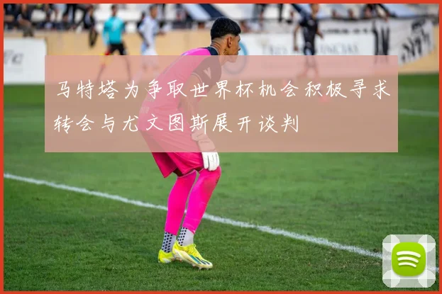 马特塔为争取世界杯机会积极寻求转会与尤文图斯展开谈判