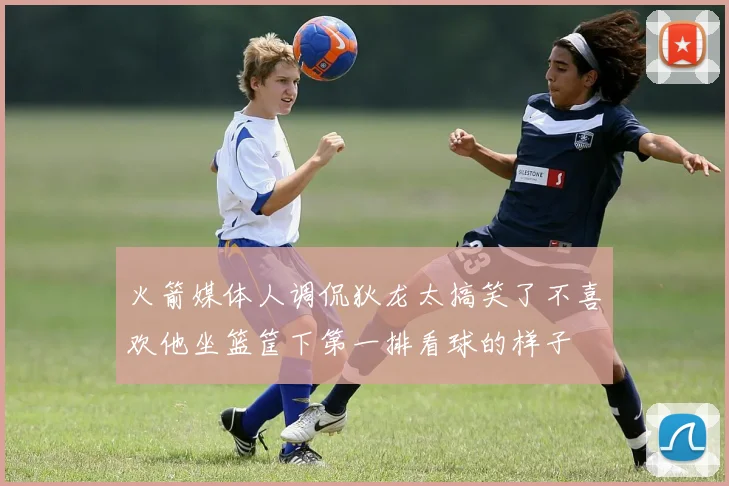 火箭媒体人调侃狄龙太搞笑了不喜欢他坐篮筐下第一排看球的样子