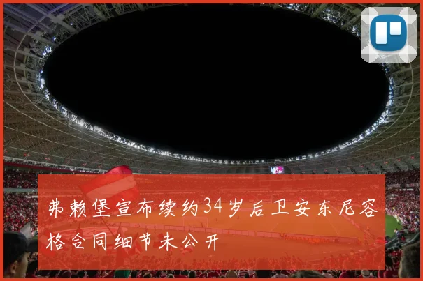 弗赖堡宣布续约34岁后卫安东尼容格合同细节未公开