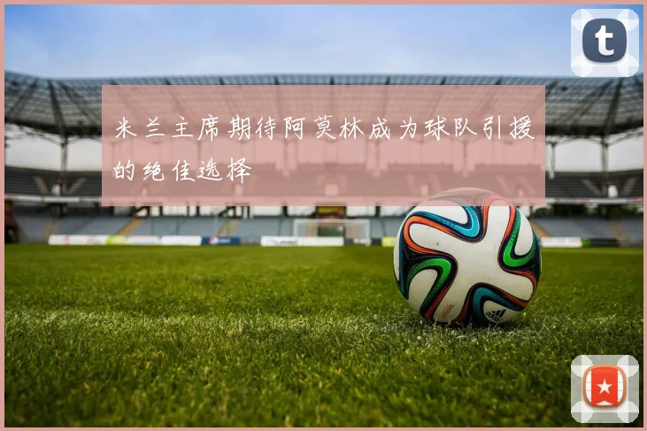 米兰主席期待阿莫林成为球队引援的绝佳选择