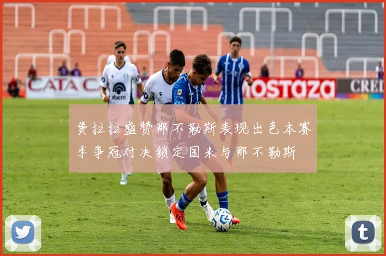 费拉拉盛赞那不勒斯表现出色本赛季争冠对决锁定国米与那不勒斯
