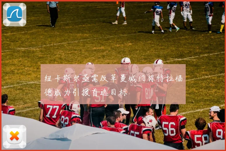 纽卡斯尔亟需改革曼城门将特拉福德成为引援首选目标
