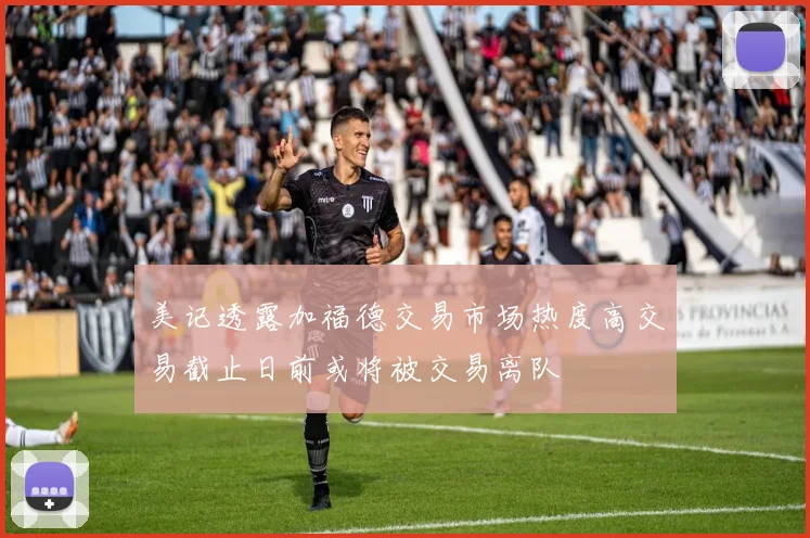 美记透露加福德交易市场热度高交易截止日前或将被交易离队