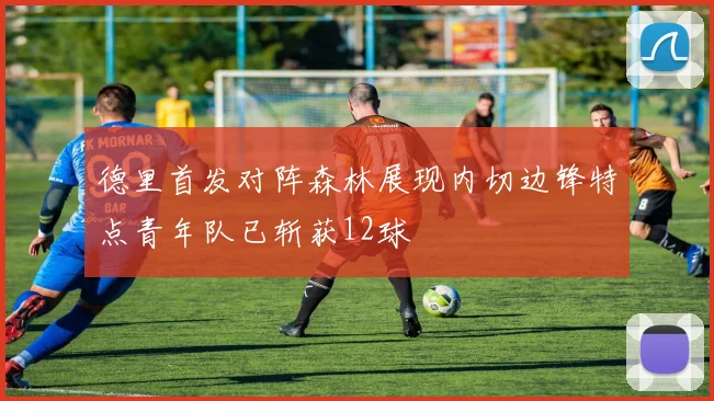 德里首发对阵森林展现内切边锋特点青年队已斩获12球