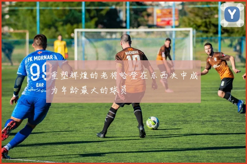 重塑辉煌的老将哈登在东西决中成为年龄最大的球员