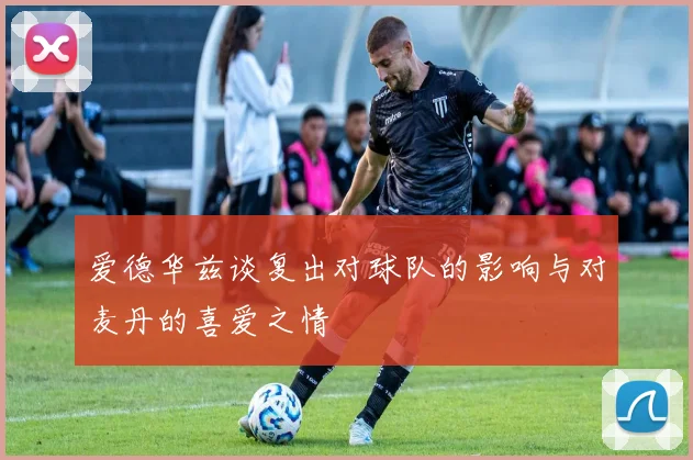 爱德华兹谈复出对球队的影响与对麦丹的喜爱之情