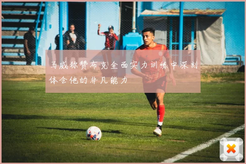 马威称赞布克全面实力训练中深刻体会他的非凡能力