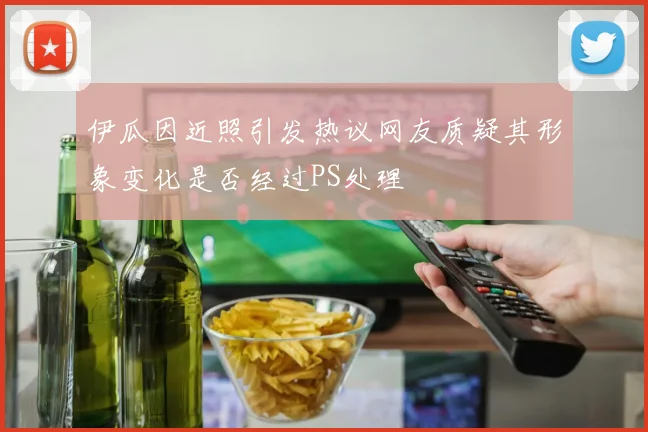 伊瓜因近照引发热议网友质疑其形象变化是否经过PS处理