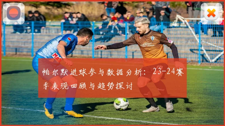 帕尔默进球参与数据分析：23-24赛季表现回顾与趋势探讨