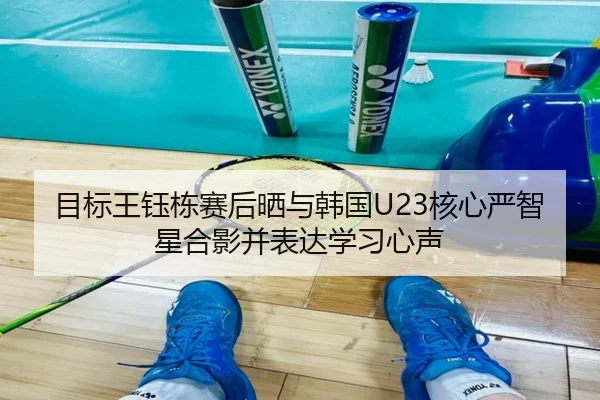 目标王钰栋赛后晒与韩国U23核心严智星合影并表达学习心声 - Baccarat
